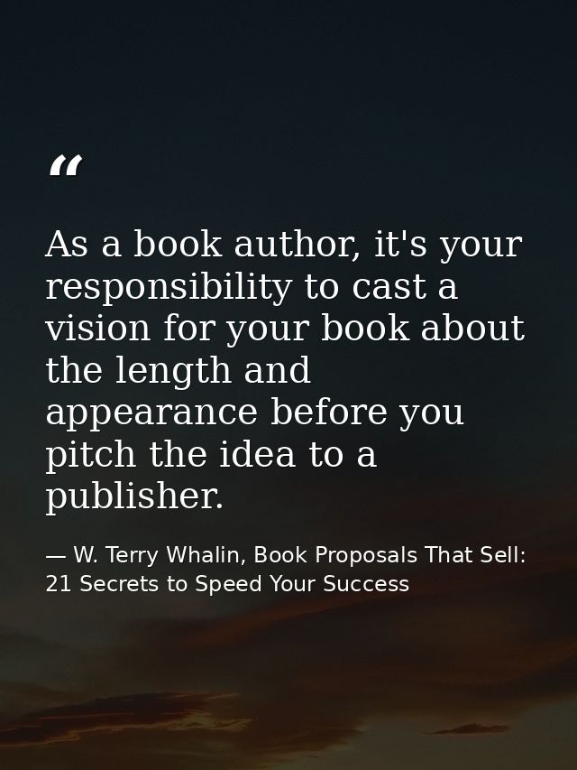 As a book author, it's your responsibility to cast a vision for your book about the length and appearance before you pit — W. Terry Whalin, Book Proposals That Sell: 21 Secrets to Speed Your Success