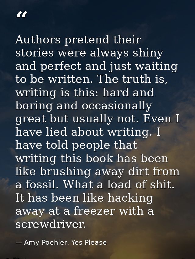 Authors pretend their stories were always shiny and perfect and just waiting to be written. The truth is, writing is thi — Amy Poehler, Yes Please