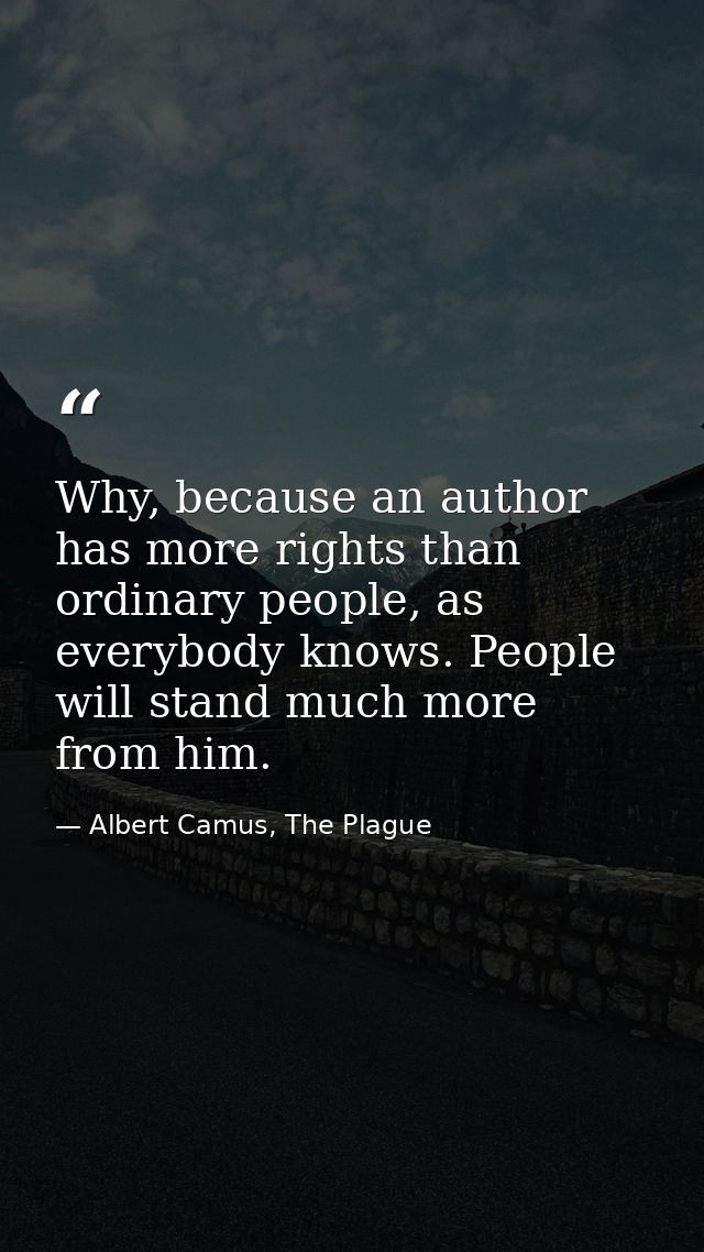 Why, because an author has more rights than ordinary people, as everybody knows. People will stand much more from him. — Albert Camus, The Plague