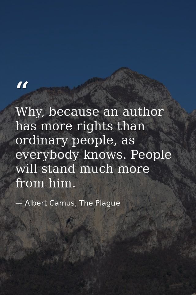 Why, because an author has more rights than ordinary people, as everybody knows. People will stand much more from him. — Albert Camus, The Plague