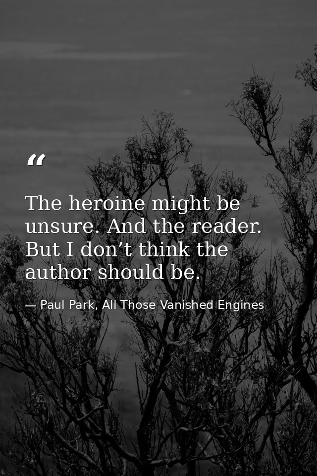 The heroine might be unsure. And the reader. But I don’t think the author should be. — Paul Park, All Those Vanished Engines
