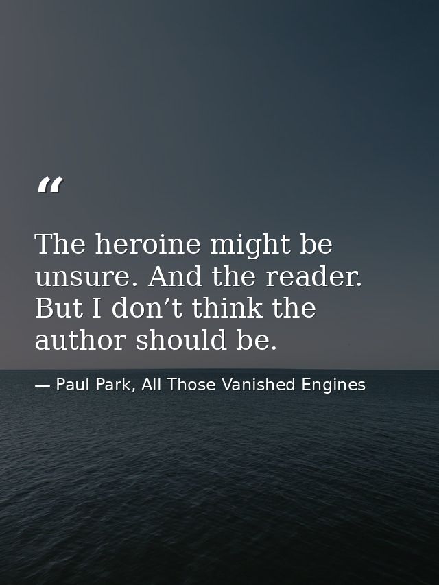 The heroine might be unsure. And the reader. But I don’t think the author should be. — Paul Park, All Those Vanished Engines