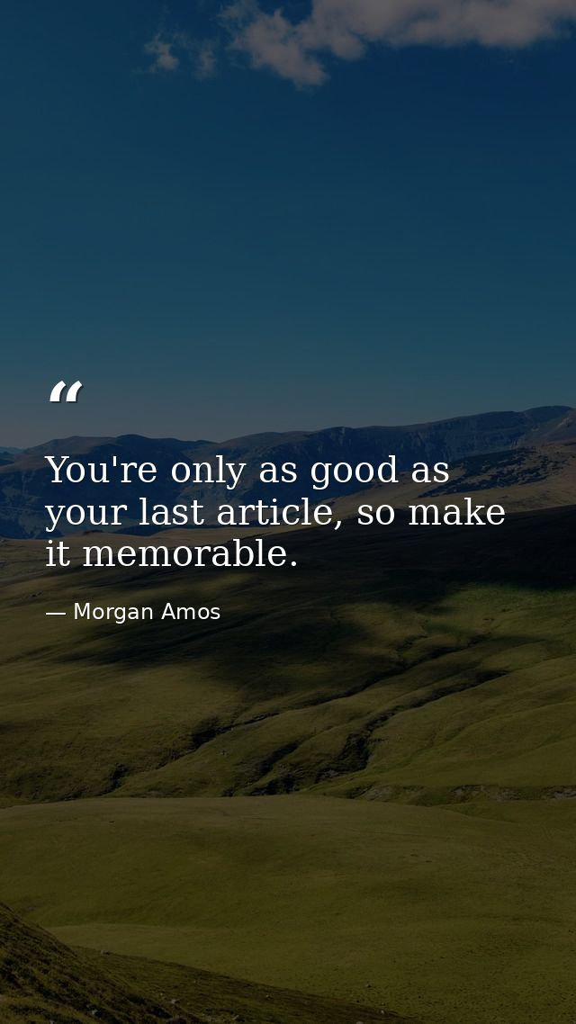You're only as good as your last article, so make it memorable. — Morgan Amos