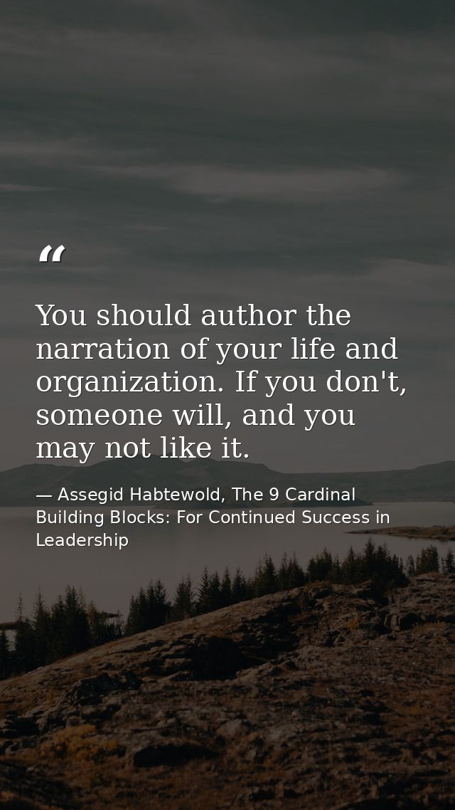 You should author the narration of your life and organization. If you don't, someone will, and you may not like it. — Assegid Habtewold, The 9 Cardinal Building Blocks: For Continued Success in Leadership