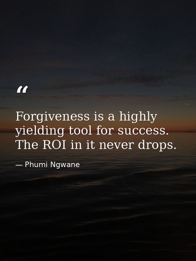 Forgiveness is a highly yielding tool for success. The ROI in it never drops. — Phumi Ngwane