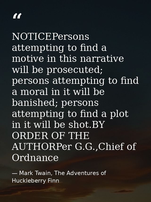NOTICEPersons attempting to find a motive in this narrative will be prosecuted; persons attempting to find a moral in it — Mark Twain, The Adventures of Huckleberry Finn