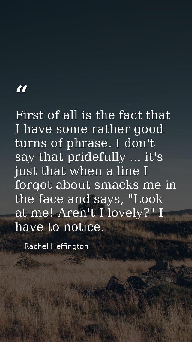 First of all is the fact that I have some rather good turns of phrase. I don't say that pridefully ... it's just that wh — Rachel Heffington