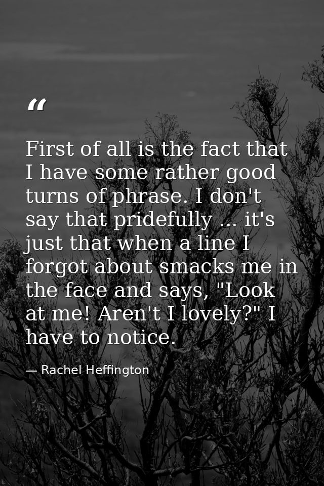 First of all is the fact that I have some rather good turns of phrase. I don't say that pridefully ... it's just that wh — Rachel Heffington
