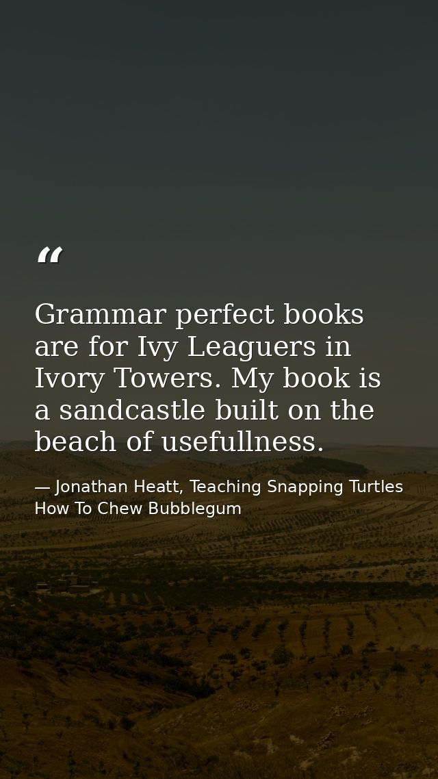 Grammar perfect books are for Ivy Leaguers in Ivory Towers. My book is a sandcastle built on the beach of usefullness. — Jonathan Heatt, Teaching Snapping Turtles How To Chew Bubblegum