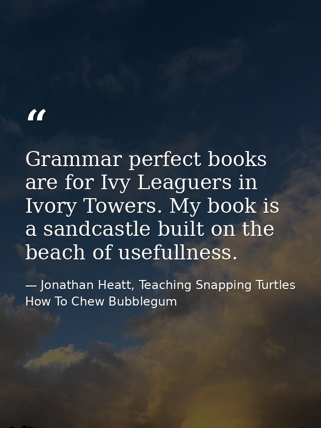 Grammar perfect books are for Ivy Leaguers in Ivory Towers. My book is a sandcastle built on the beach of usefullness. — Jonathan Heatt, Teaching Snapping Turtles How To Chew Bubblegum