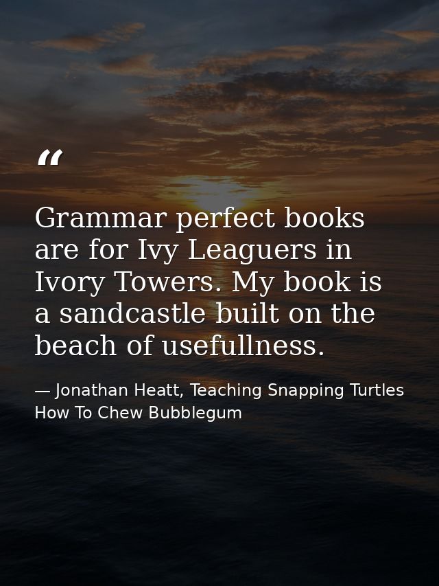 Grammar perfect books are for Ivy Leaguers in Ivory Towers. My book is a sandcastle built on the beach of usefullness. — Jonathan Heatt, Teaching Snapping Turtles How To Chew Bubblegum