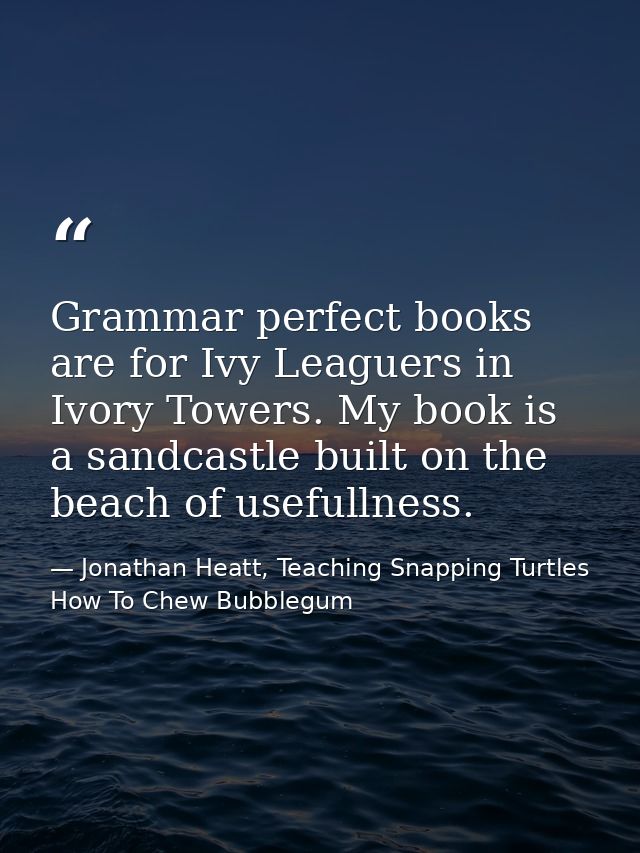Grammar perfect books are for Ivy Leaguers in Ivory Towers. My book is a sandcastle built on the beach of usefullness. — Jonathan Heatt, Teaching Snapping Turtles How To Chew Bubblegum