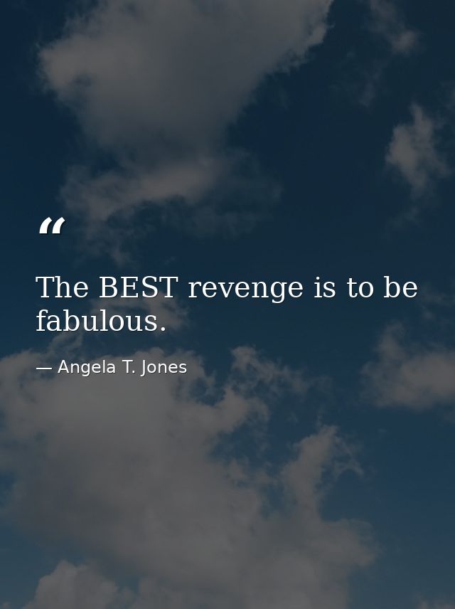 The BEST revenge is to be fabulous. — Angela T. Jones
