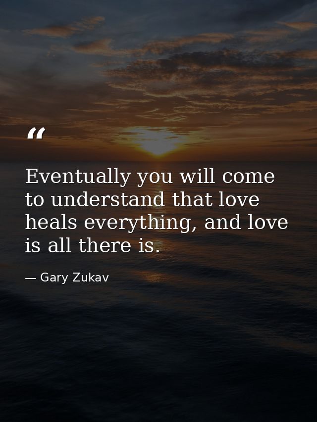Eventually you will come to understand that love heals everything, and love is all there is. — Gary Zukav