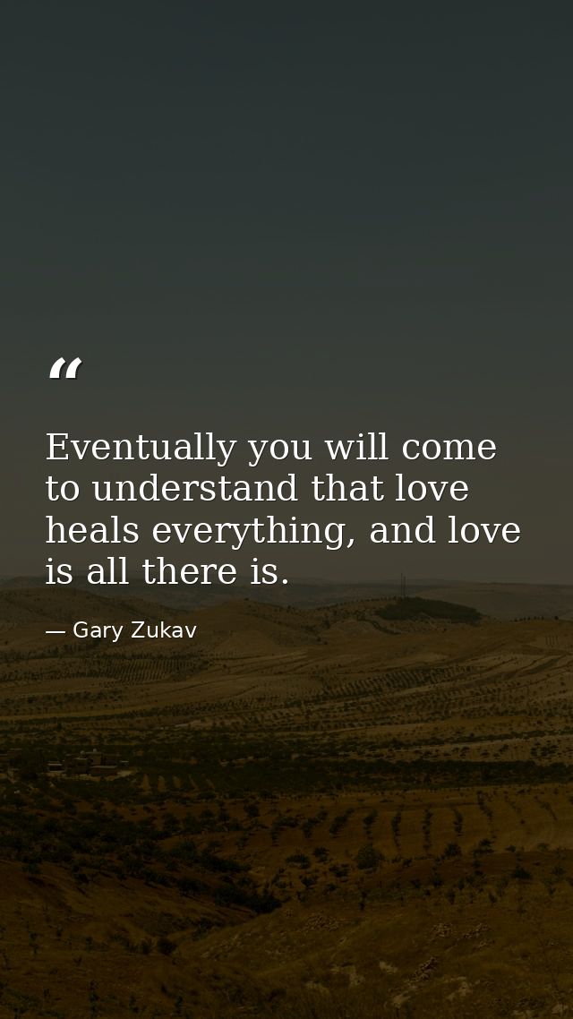Eventually you will come to understand that love heals everything, and love is all there is. — Gary Zukav