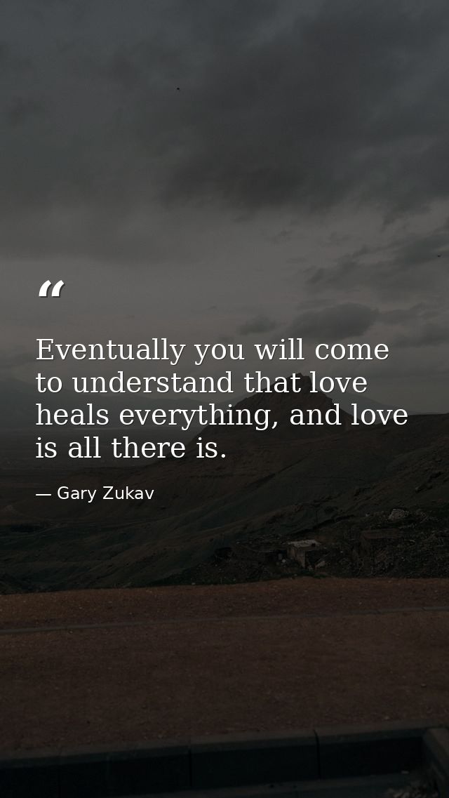 Eventually you will come to understand that love heals everything, and love is all there is. — Gary Zukav