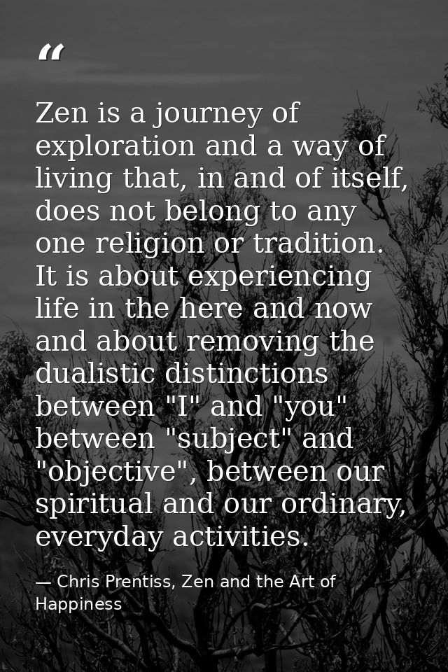 Zen is a journey of exploration and a way of living that, in and of itself, does not belong to any one religion or tradi — Chris Prentiss, Zen and the Art of Happiness
