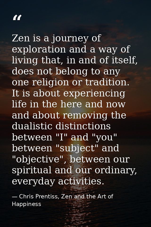 Zen is a journey of exploration and a way of living that, in and of itself, does not belong to any one religion or tradi — Chris Prentiss, Zen and the Art of Happiness
