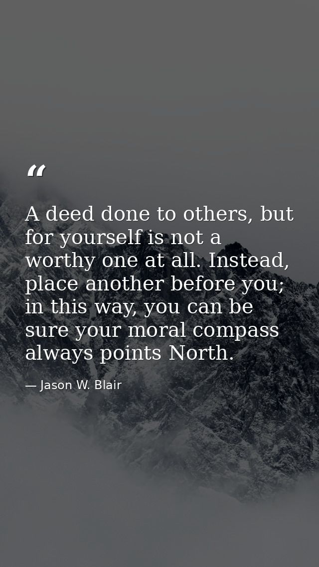A deed done to others, but for yourself is not a worthy one at all. Instead, place another before you; in this way, you  — Jason W. Blair