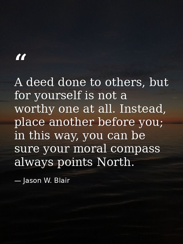 A deed done to others, but for yourself is not a worthy one at all. Instead, place another before you; in this way, you  — Jason W. Blair