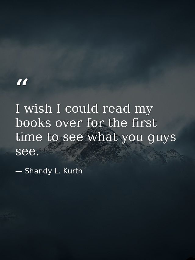 I wish I could read my books over for the first time to see what you guys see. — Shandy L. Kurth