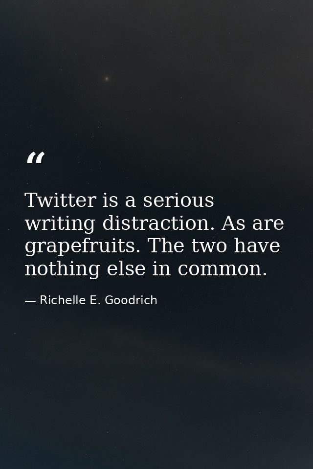 Twitter is a serious writing distraction. As are grapefruits. The two have nothing else in common. — Richelle E. Goodrich