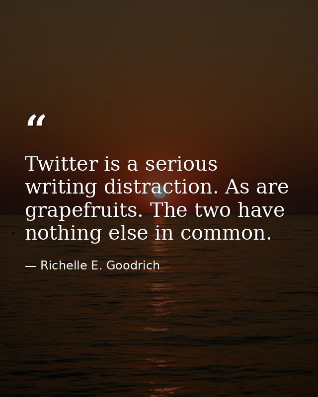 Twitter is a serious writing distraction. As are grapefruits. The two have nothing else in common. — Richelle E. Goodrich