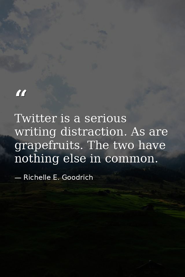 Twitter is a serious writing distraction. As are grapefruits. The two have nothing else in common. — Richelle E. Goodrich