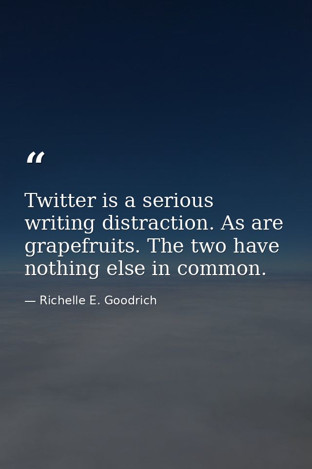 Twitter is a serious writing distraction. As are grapefruits. The two have nothing else in common. — Richelle E. Goodrich