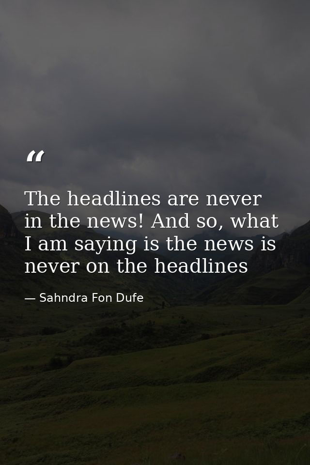 The headlines are never in the news! And so, what I am saying is the news is never on the headlines — Sahndra Fon Dufe