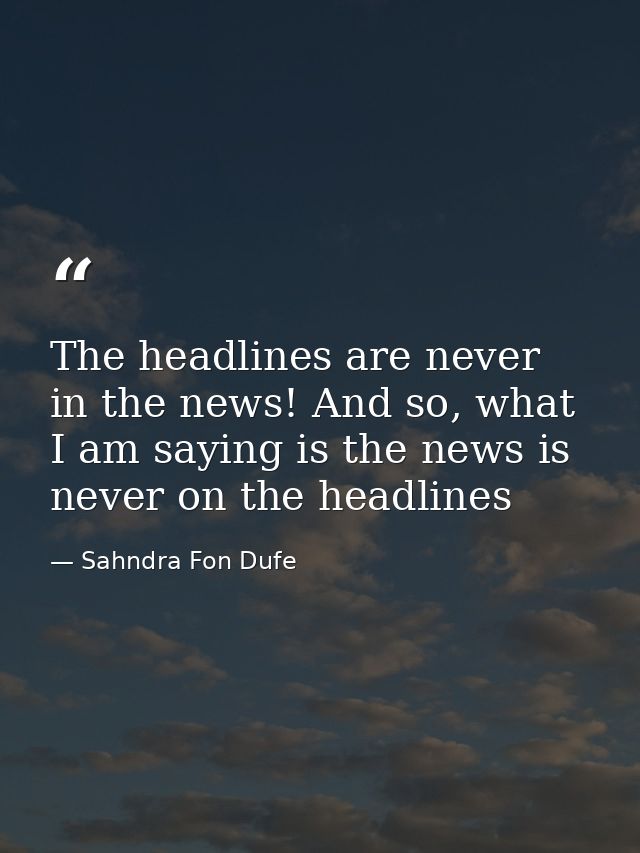 The headlines are never in the news! And so, what I am saying is the news is never on the headlines — Sahndra Fon Dufe