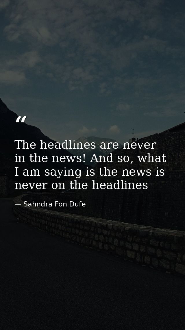 The headlines are never in the news! And so, what I am saying is the news is never on the headlines — Sahndra Fon Dufe