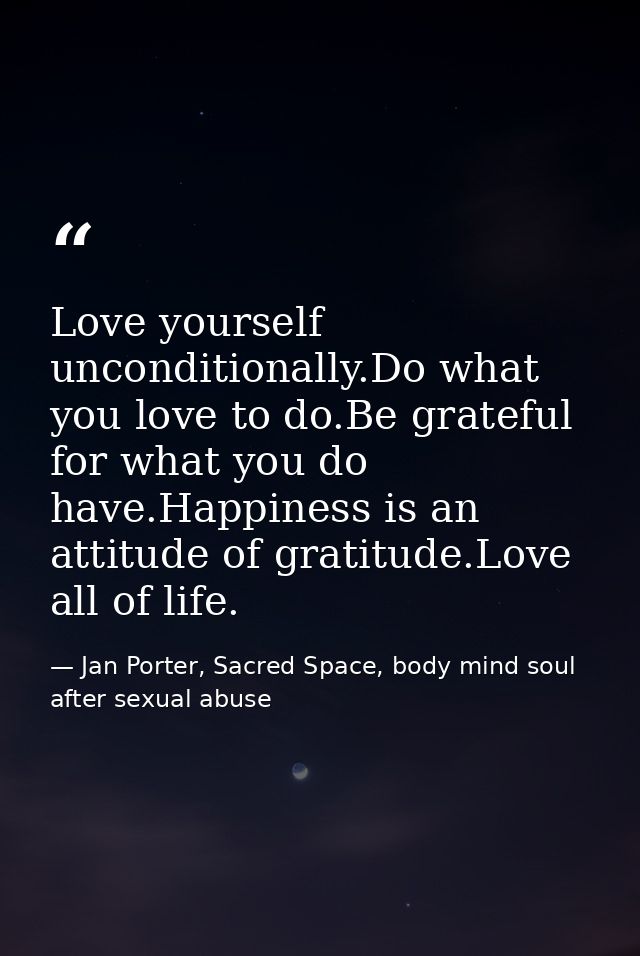 Love yourself unconditionally.Do what you love to do.Be grateful for what you do have.Happiness is an attitude of gratit — Jan Porter, Sacred Space, body mind soul after sexual abuse