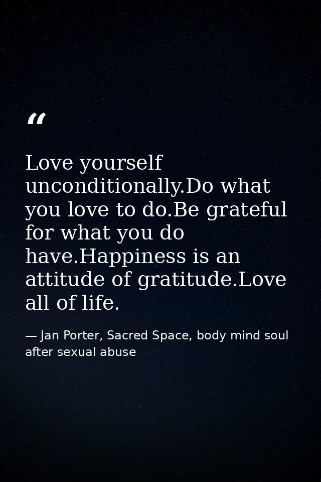 Love yourself unconditionally.Do what you love to do.Be grateful for what you do have.Happiness is an attitude of gratit — Jan Porter, Sacred Space, body mind soul after sexual abuse