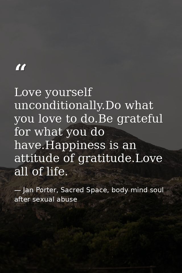 Love yourself unconditionally.Do what you love to do.Be grateful for what you do have.Happiness is an attitude of gratit — Jan Porter, Sacred Space, body mind soul after sexual abuse