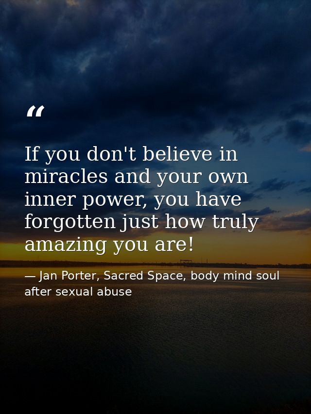 If you don't believe in miracles and your own inner power, you have forgotten just how truly amazing you are! — Jan Porter, Sacred Space, body mind soul after sexual abuse