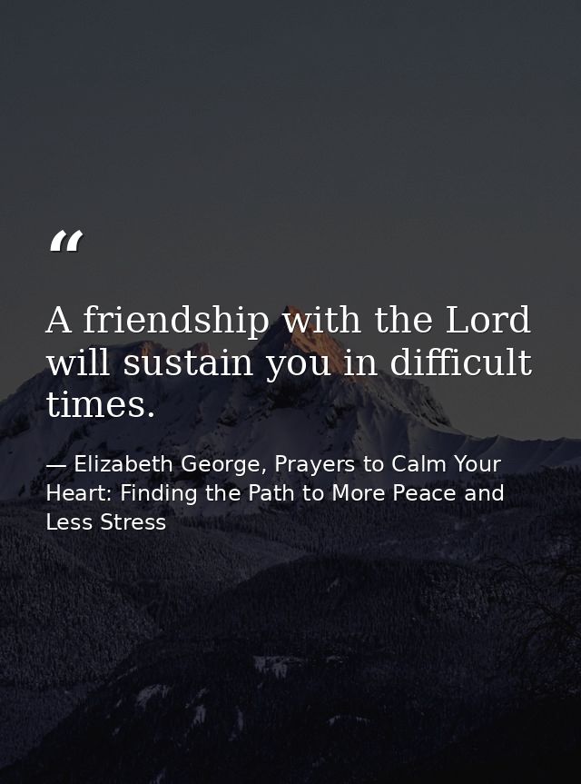 A friendship with the Lord will sustain you in difficult times. — Elizabeth George, Prayers to Calm Your Heart: Finding the Path to More Peace and Less Stress