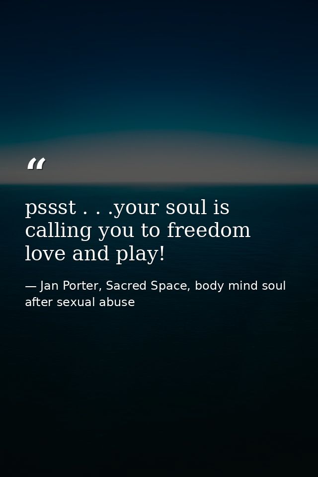 pssst . . .your soul is calling you to freedom love and play! — Jan Porter, Sacred Space, body mind soul after sexual abuse