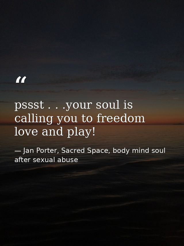 pssst . . .your soul is calling you to freedom love and play! — Jan Porter, Sacred Space, body mind soul after sexual abuse