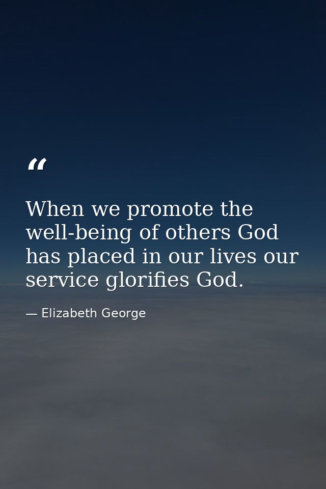 When we promote the well-being of others God has placed in our lives our service glorifies God. — Elizabeth George