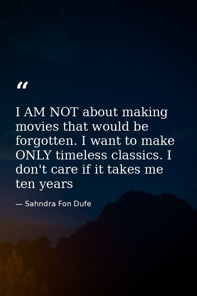 I AM NOT about making movies that would be forgotten. I want to make ONLY timeless classics. I don't care if it takes me — Sahndra Fon Dufe