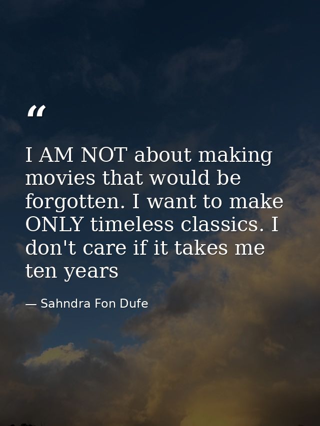 I AM NOT about making movies that would be forgotten. I want to make ONLY timeless classics. I don't care if it takes me — Sahndra Fon Dufe