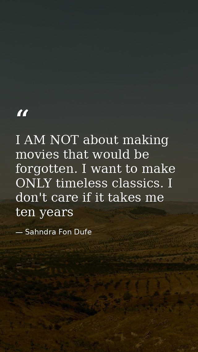 I AM NOT about making movies that would be forgotten. I want to make ONLY timeless classics. I don't care if it takes me — Sahndra Fon Dufe