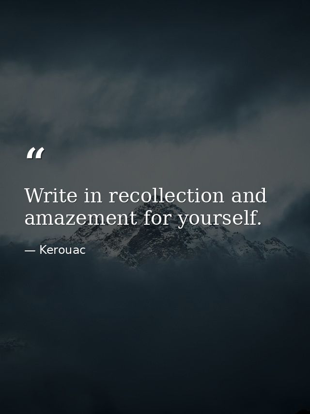 Write in recollection and amazement for yourself. — Kerouac