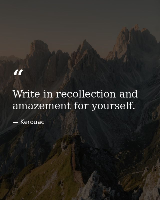 Write in recollection and amazement for yourself. — Kerouac