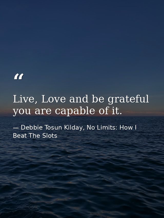 Live, Love and be grateful you are capable of it. — Debbie Tosun Kilday, No Limits: How I Beat The Slots
