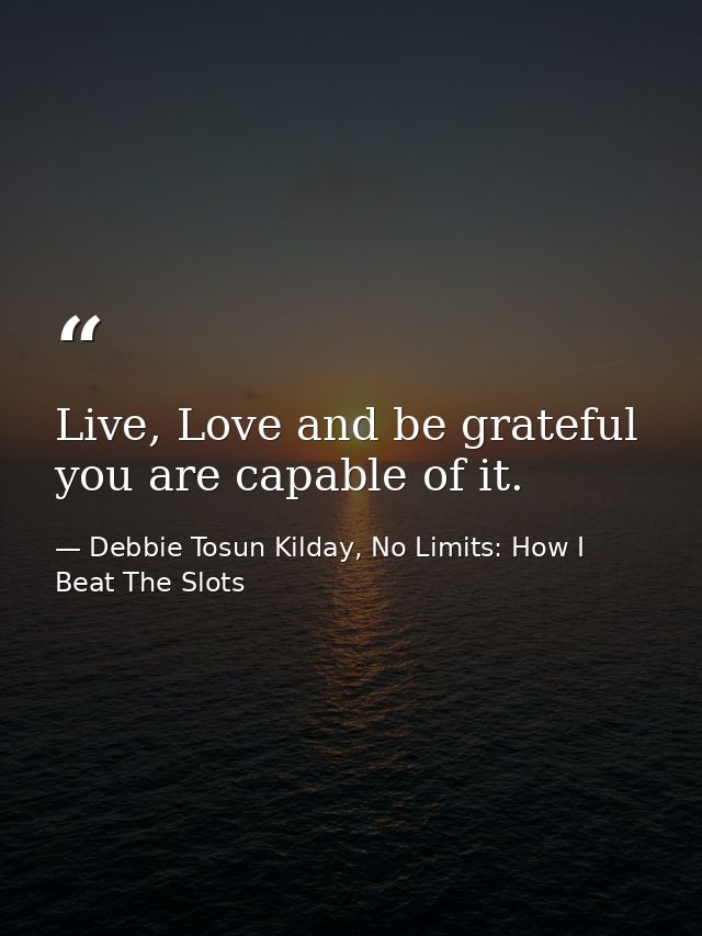 Live, Love and be grateful you are capable of it. — Debbie Tosun Kilday, No Limits: How I Beat The Slots