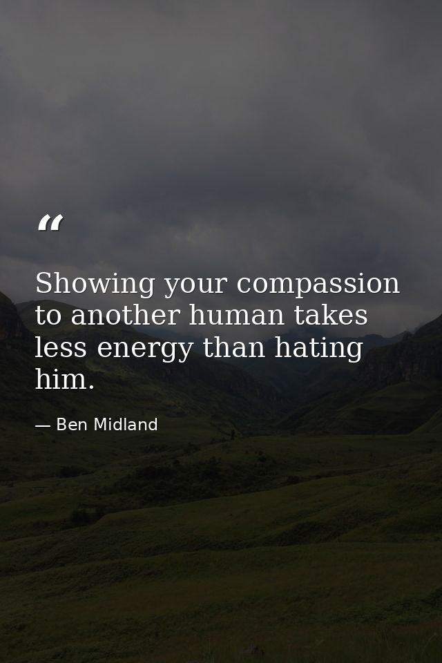 Showing your compassion to another human takes less energy than hating him. — Ben Midland