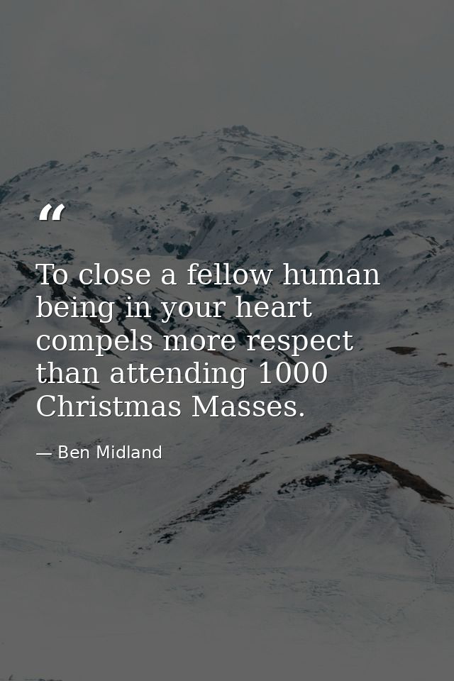 To close a fellow human being in your heart compels more respect than attending 1000 Christmas Masses. — Ben Midland