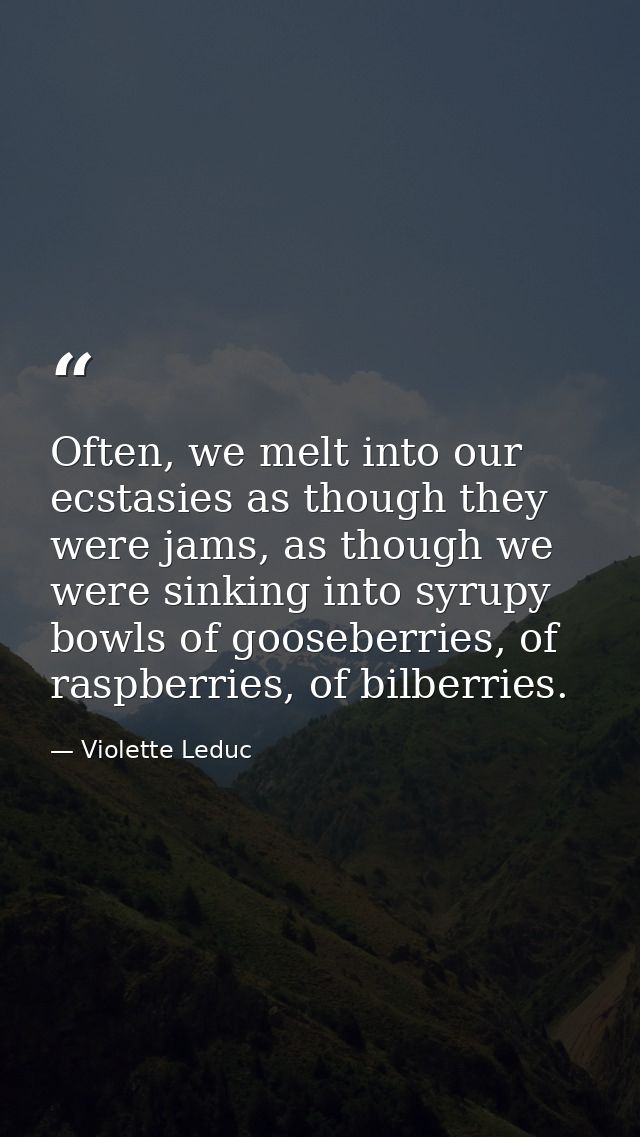 Often, we melt into our ecstasies as though they were jams, as though we were sinking into syrupy bowls of gooseberries, — Violette Leduc